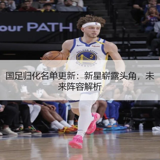 国足归化名单更新:新星崭露头角,未来阵容解析