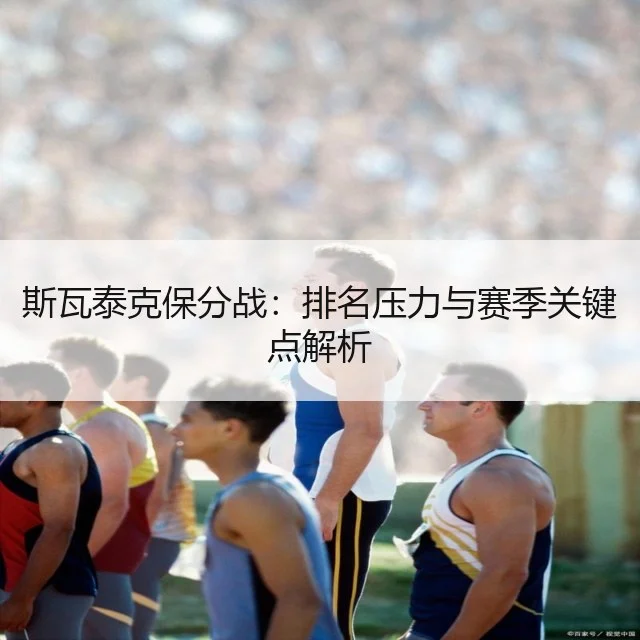 斯瓦泰克保分战:排名压力与赛季关键点解析