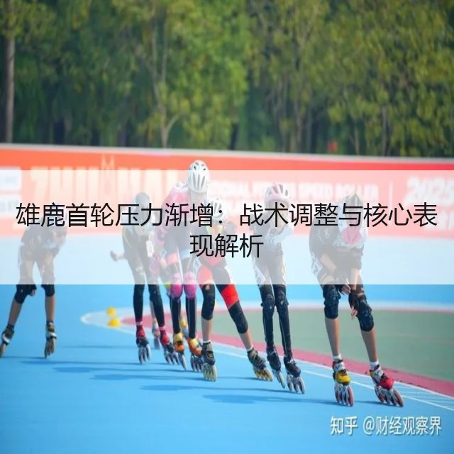 雄鹿首轮压力渐增：战术调整与核心表现解析